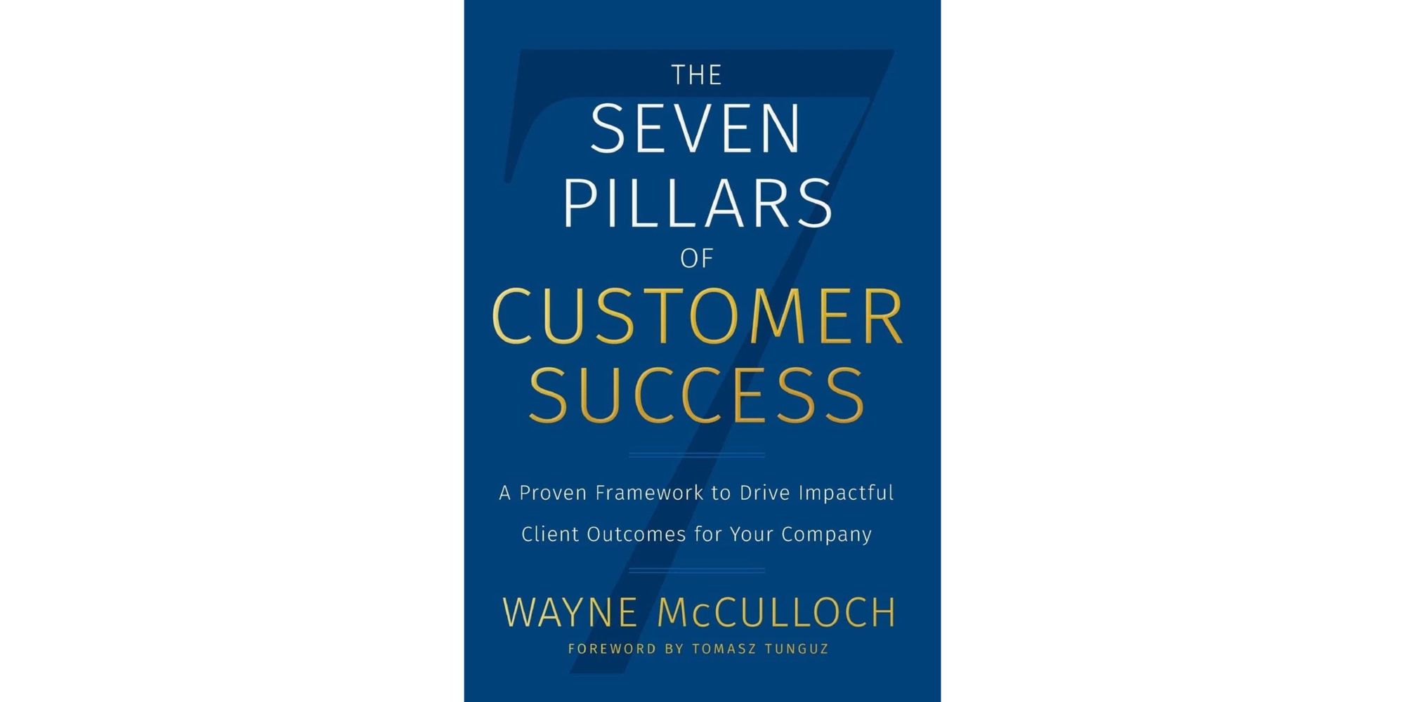 The Seven Pillars of Customer Success: A Proven Framework to Drive Impactful Client Outcomes for Your Company