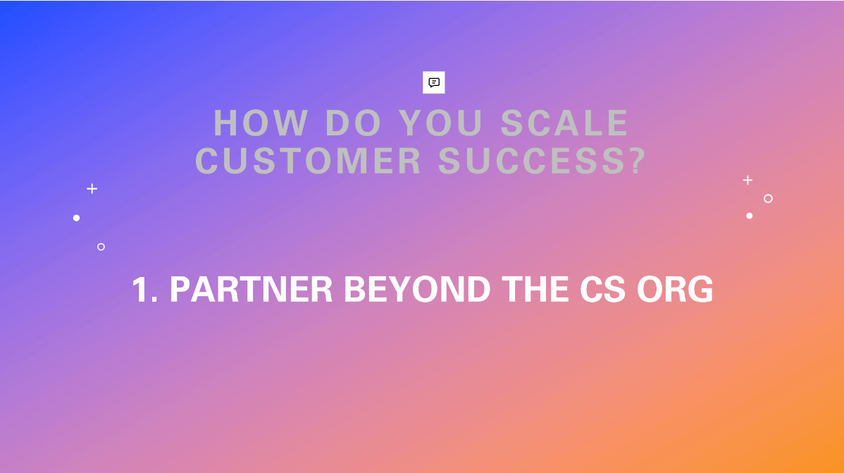How do you scale customer success? Partner beyond the customer success org.