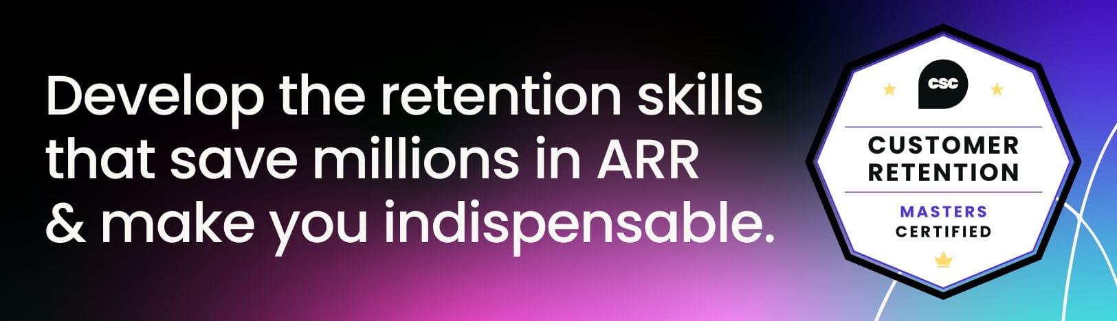 Develop the retention skills that save millions in ARR and make you indispensable with the Customer Retention Certified