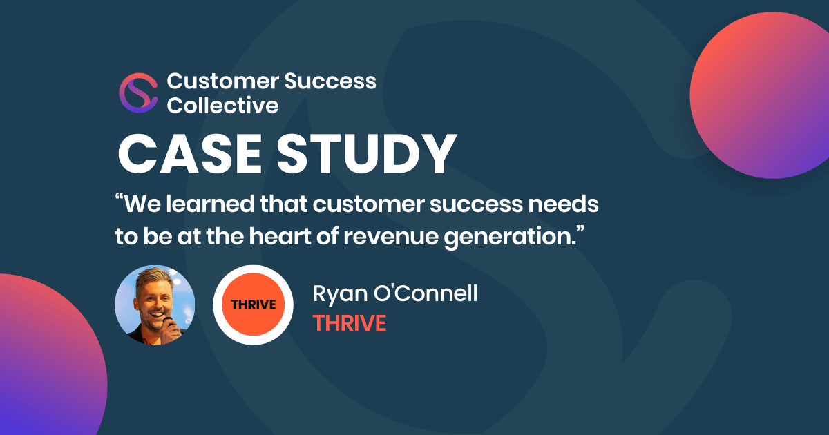 “We learned that customer success needs to be at the heart of revenue generation” - Ryan O’Connell, THRIVE