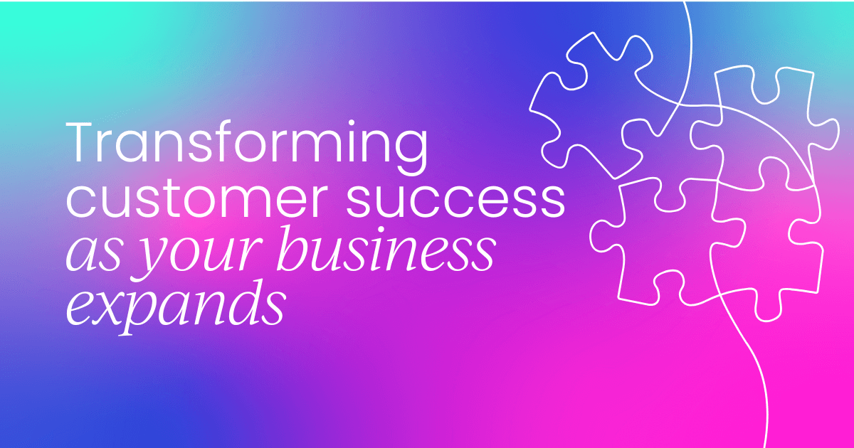 Transforming customer success as your business expands